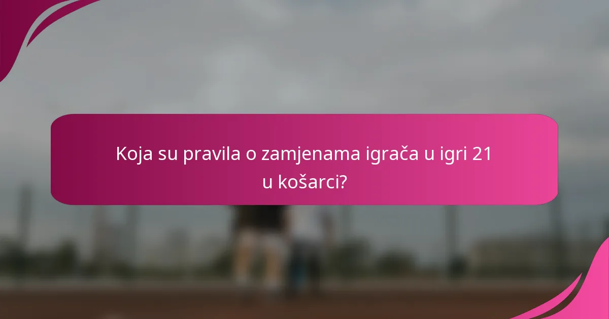 Koja su pravila o zamjenama igrača u igri 21 u košarci?