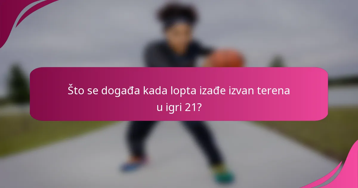 Što se događa kada lopta izađe izvan terena u igri 21?