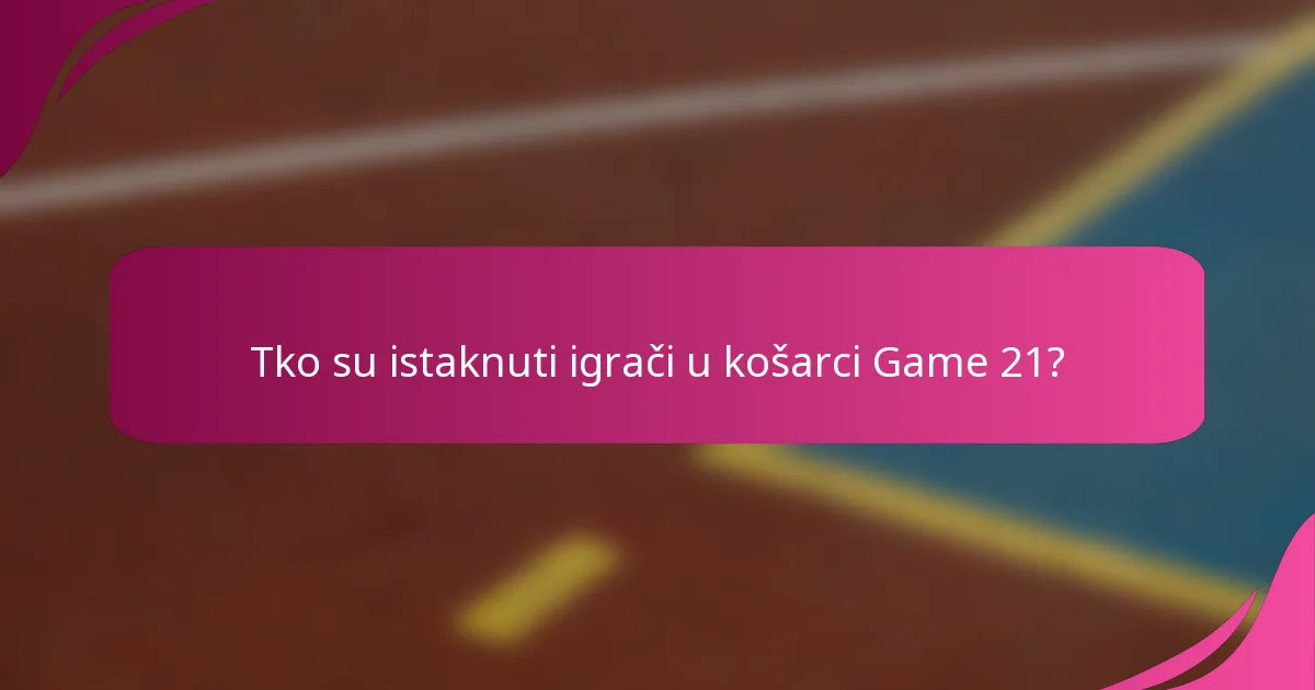 Tko su istaknuti igrači u košarci Game 21?